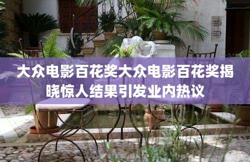大众电影百花奖大众电影百花奖揭晓惊人结果引发业内热议