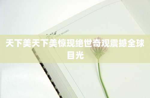 天下美天下美惊现绝世奇观震撼全球目光