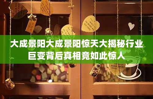 大成景阳大成景阳惊天大揭秘行业巨变背后真相竟如此惊人