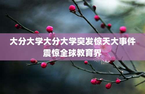 大分大学大分大学突发惊天大事件震惊全球教育界