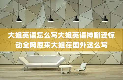 大姐英语怎么写大姐英语神翻译惊动全网原来大姐在国外这么写