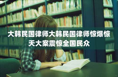 大韩民国律师大韩民国律师惊爆惊天大案震惊全国民众