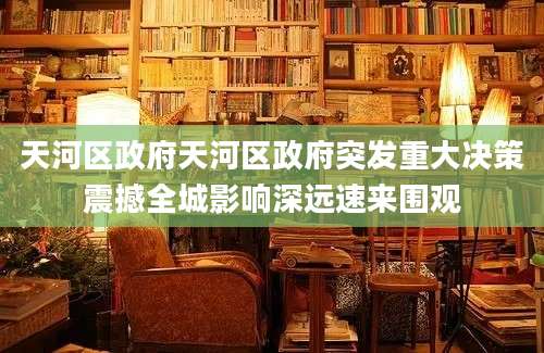 天河区政府天河区政府突发重大决策震撼全城影响深远速来围观