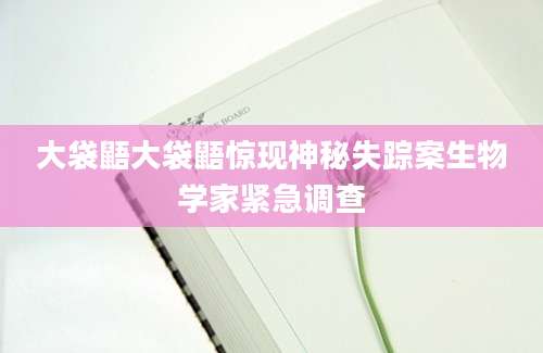 大袋鼯大袋鼯惊现神秘失踪案生物学家紧急调查