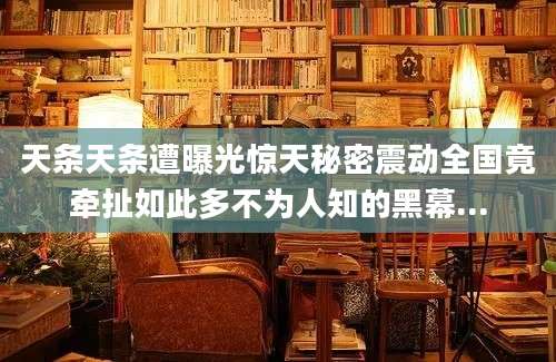 天条天条遭曝光惊天秘密震动全国竟牵扯如此多不为人知的黑幕...