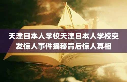 天津日本人学校天津日本人学校突发惊人事件揭秘背后惊人真相