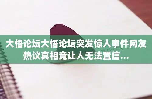 大悟论坛大悟论坛突发惊人事件网友热议真相竟让人无法置信...