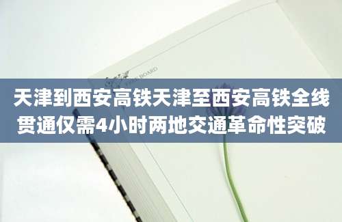 天津到西安高铁天津至西安高铁全线贯通仅需4小时两地交通革命性突破