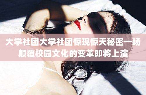 大学社团大学社团惊现惊天秘密一场颠覆校园文化的变革即将上演