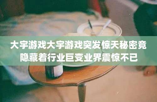 大宇游戏大宇游戏突发惊天秘密竟隐藏着行业巨变业界震惊不已