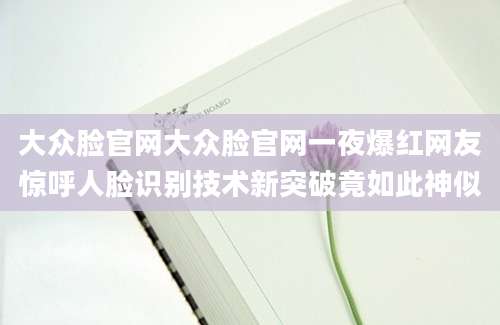 大众脸官网大众脸官网一夜爆红网友惊呼人脸识别技术新突破竟如此神似