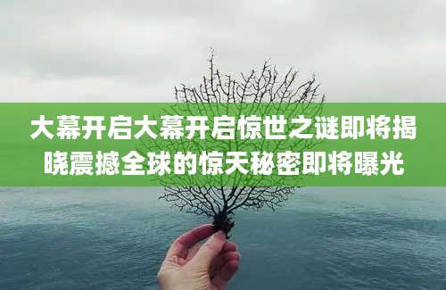 大幕开启大幕开启惊世之谜即将揭晓震撼全球的惊天秘密即将曝光