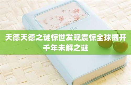 天德天德之谜惊世发现震惊全球揭开千年未解之谜