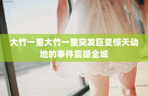 大竹一重大竹一重突发巨变惊天动地的事件震撼全城