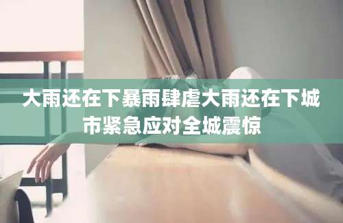 大雨还在下暴雨肆虐大雨还在下城市紧急应对全城震惊