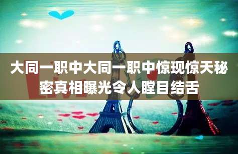 大同一职中大同一职中惊现惊天秘密真相曝光令人瞠目结舌
