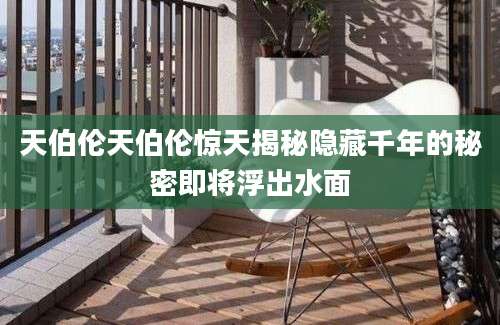 天伯伦天伯伦惊天揭秘隐藏千年的秘密即将浮出水面