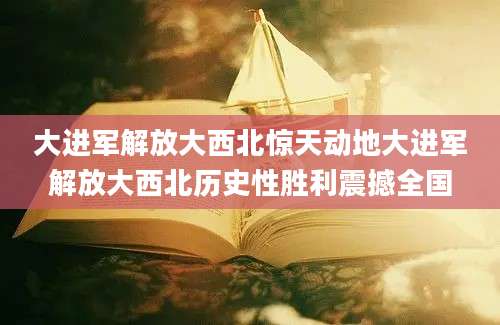 大进军解放大西北惊天动地大进军解放大西北历史性胜利震撼全国