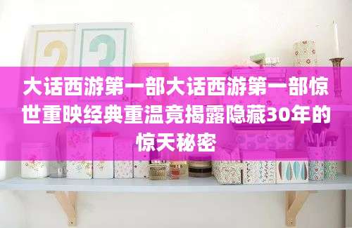 大话西游第一部大话西游第一部惊世重映经典重温竟揭露隐藏30年的惊天秘密