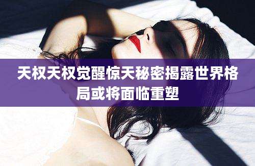 天权天权觉醒惊天秘密揭露世界格局或将面临重塑