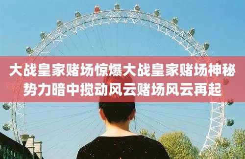 大战皇家赌场惊爆大战皇家赌场神秘势力暗中搅动风云赌场风云再起