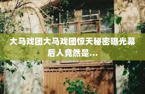 大马戏团大马戏团惊天秘密曝光幕后人竟然是...