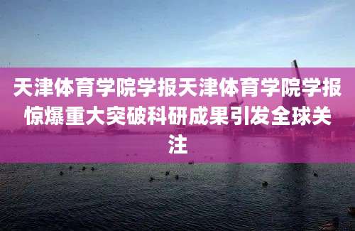 天津体育学院学报天津体育学院学报惊爆重大突破科研成果引发全球关注