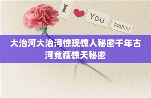 大治河大治河惊现惊人秘密千年古河竟藏惊天秘密