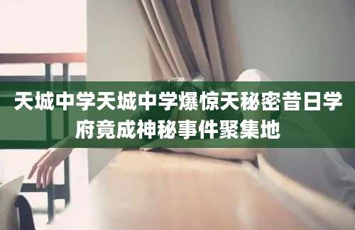 天城中学天城中学爆惊天秘密昔日学府竟成神秘事件聚集地
