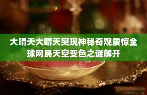 大晴天大晴天突现神秘奇观震惊全球网民天空变色之谜解开