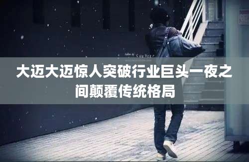 大迈大迈惊人突破行业巨头一夜之间颠覆传统格局