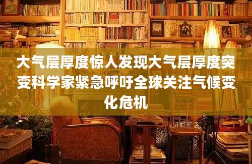 大气层厚度惊人发现大气层厚度突变科学家紧急呼吁全球关注气候变化危机
