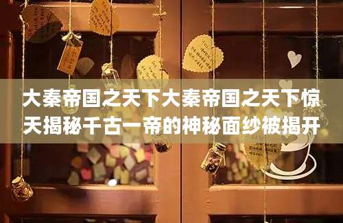 大秦帝国之天下大秦帝国之天下惊天揭秘千古一帝的神秘面纱被揭开