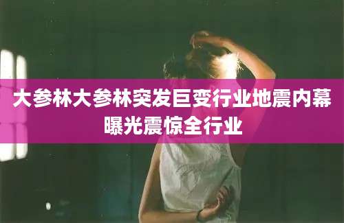 大参林大参林突发巨变行业地震内幕曝光震惊全行业