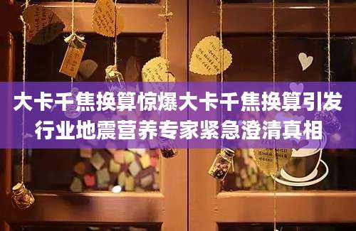 大卡千焦换算惊爆大卡千焦换算引发行业地震营养专家紧急澄清真相