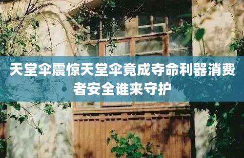 天堂伞震惊天堂伞竟成夺命利器消费者安全谁来守护