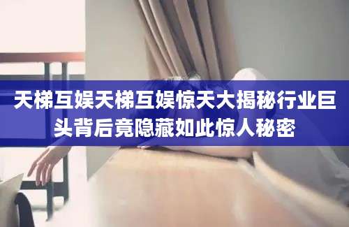 天梯互娱天梯互娱惊天大揭秘行业巨头背后竟隐藏如此惊人秘密