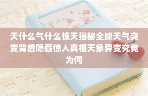天什么气什么惊天揭秘全球天气突变背后隐藏惊人真相天象异变究竟为何