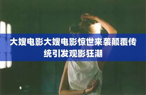 大嫂电影大嫂电影惊世来袭颠覆传统引发观影狂潮