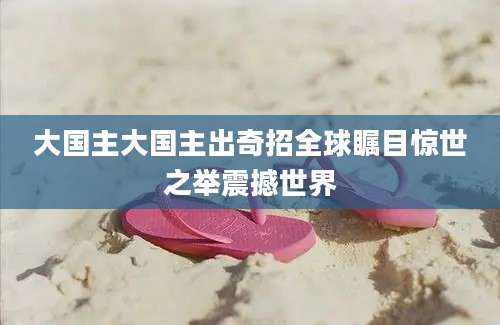 大国主大国主出奇招全球瞩目惊世之举震撼世界
