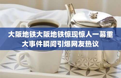 大阪地铁大阪地铁惊现惊人一幕重大事件瞬间引爆网友热议
