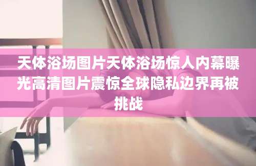 天体浴场图片天体浴场惊人内幕曝光高清图片震惊全球隐私边界再被挑战