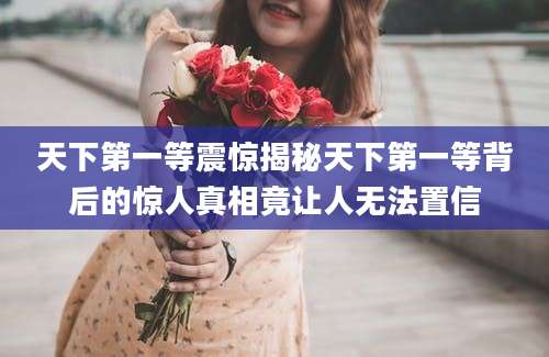 天下第一等震惊揭秘天下第一等背后的惊人真相竟让人无法置信