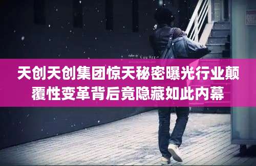 天创天创集团惊天秘密曝光行业颠覆性变革背后竟隐藏如此内幕