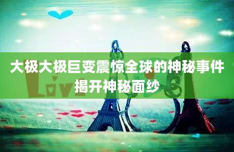 大极大极巨变震惊全球的神秘事件揭开神秘面纱