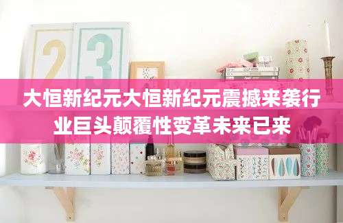 大恒新纪元大恒新纪元震撼来袭行业巨头颠覆性变革未来已来